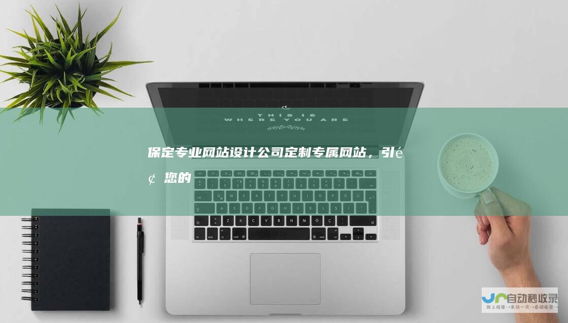 保定专业网站设计公司：定制专属网站，引领您的数字营销