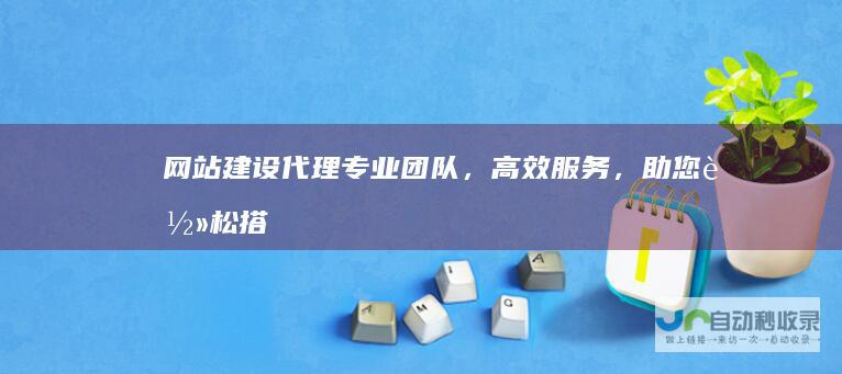 网站建设代理：专业团队，高效服务，助您轻松搭建专属网站